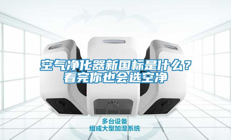 空氣凈化器新國標是什么？看完你也會選空凈