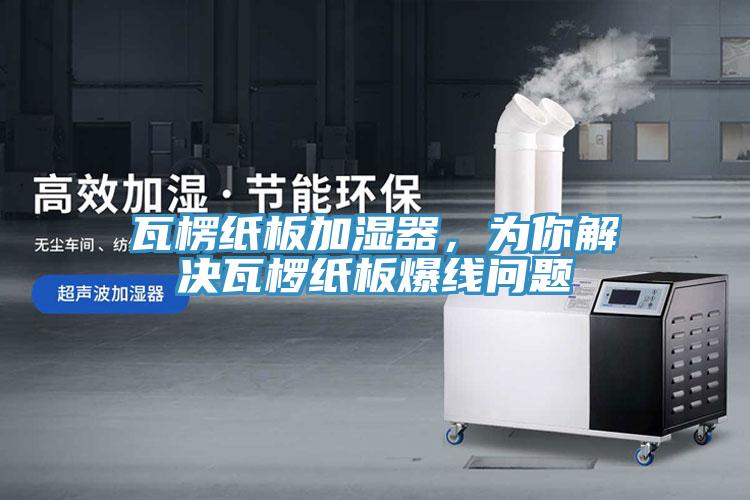 瓦楞紙板加濕器，為你解決瓦欏紙板爆線問題