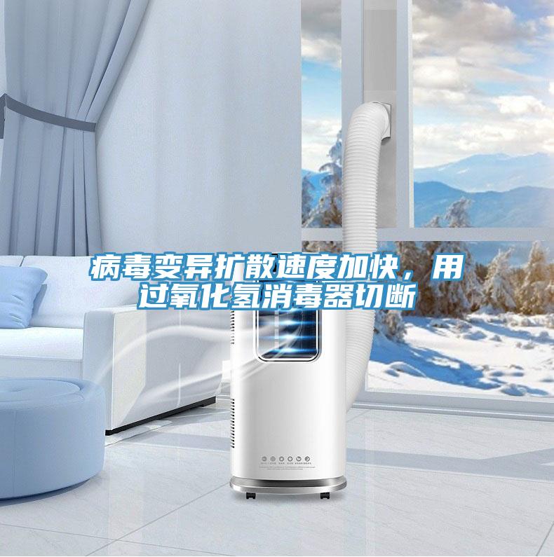 病毒變異擴(kuò)散速度加快，用過氧化氫消毒器切斷