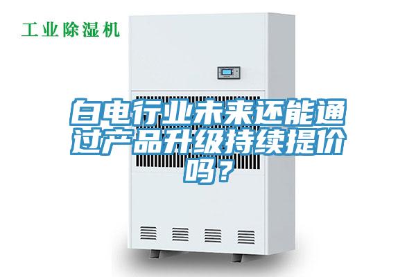 白電行業(yè)未來還能通過產(chǎn)品升級(jí)持續(xù)提價(jià)嗎？