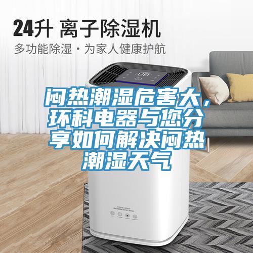 悶熱潮濕危害大，環(huán)科電器與您分享如何解決悶熱潮濕天氣