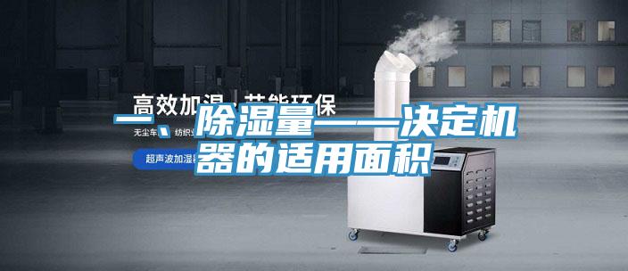 一、除濕量——決定機(jī)器的適用面積