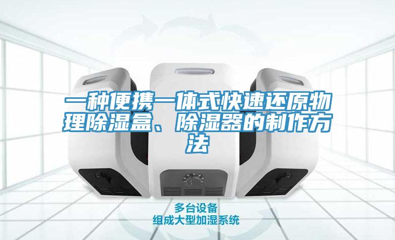 一種便攜一體式快速還原物理除濕盒、除濕器的制作方法
