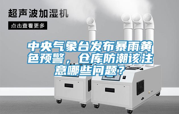 中央氣象臺(tái)發(fā)布暴雨黃色預(yù)警，倉庫防潮該注意哪些問題？