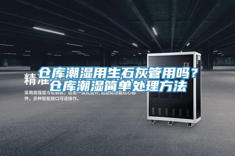倉庫潮濕用生石灰管用嗎？倉庫潮濕簡單處理方法
