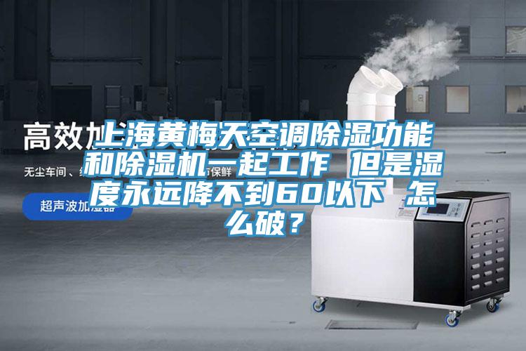 上海黃梅天空調(diào)除濕功能和除濕機一起工作 但是濕度永遠降不到60以下 怎么破？