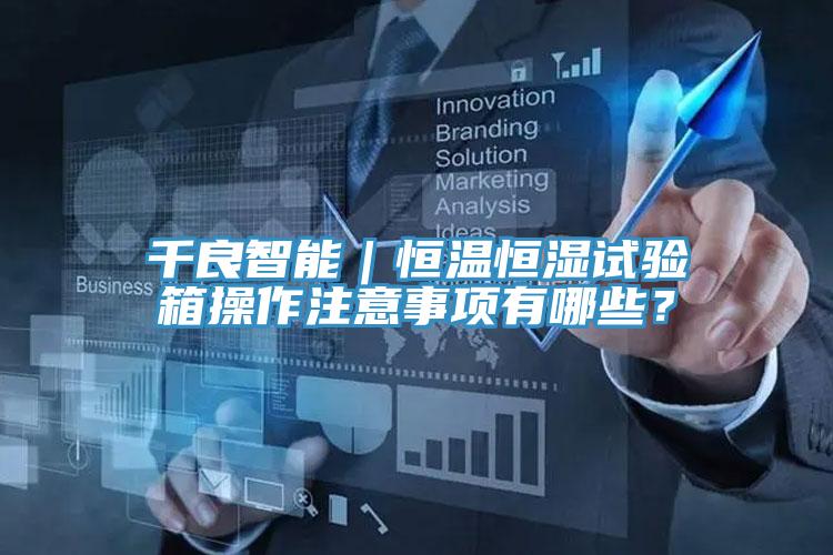 千良智能｜恒溫恒濕試驗(yàn)箱操作注意事項(xiàng)有哪些？