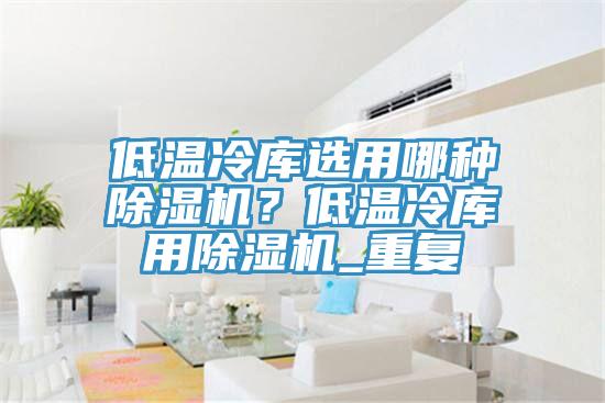 低溫冷庫選用哪種除濕機？低溫冷庫用除濕機_重復