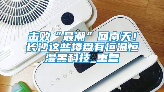 擊敗“最潮”回南天！長(zhǎng)沙這些樓盤(pán)有恒溫恒濕黑科技_重復(fù)