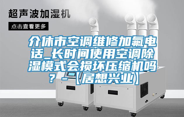 介休市空調(diào)維修加氟電話_長時間使用空調(diào)除濕模式會損壞壓縮機(jī)嗎？-【居想興業(yè)】