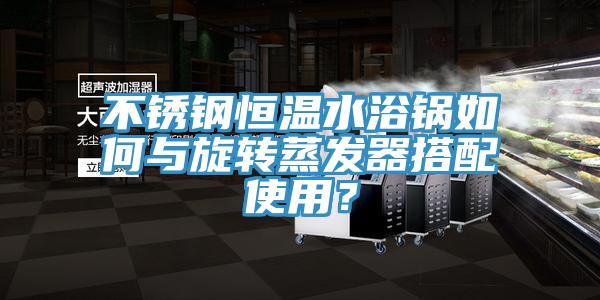 不銹鋼恒溫水浴鍋如何與旋轉(zhuǎn)蒸發(fā)器搭配使用？