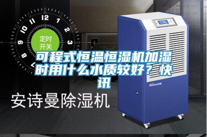 可程式恒溫恒濕機(jī)加濕時(shí)用什么水質(zhì)較好？快訊