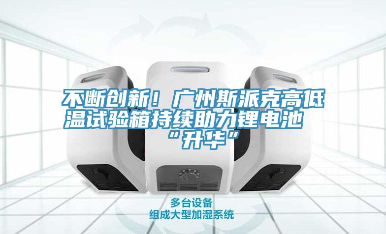 不斷創(chuàng)新！廣州斯派克高低溫試驗箱持續(xù)助力鋰電池“升華”