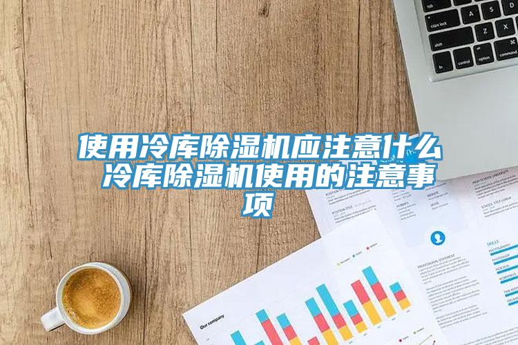 使用冷庫除濕機(jī)應(yīng)注意什么 冷庫除濕機(jī)使用的注意事項(xiàng)