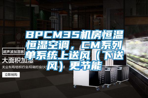 BPCM35機房恒溫恒濕空調(diào)，CM系列單系統(tǒng)上送風（下送風）更節(jié)能