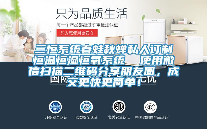 三恒系統(tǒng)春蛙秋蟬私人訂制恒溫恒濕恒氧系統(tǒng)  使用微信掃描二維碼分享朋友圈，成交更快更簡(jiǎn)單！