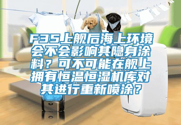 F35上艦后海上環(huán)境會不會影響其隱身涂料？可不可能在艦上擁有恒溫恒濕機庫對其進行重新噴涂？