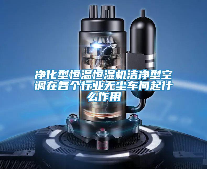 凈化型恒溫恒濕機(jī)潔凈型空調(diào)在各個(gè)行業(yè)無(wú)塵車(chē)間起什么作用