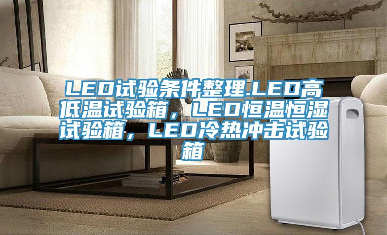 LED試驗條件整理.LED高低溫試驗箱，LED恒溫恒濕試驗箱，LED冷熱沖擊試驗箱