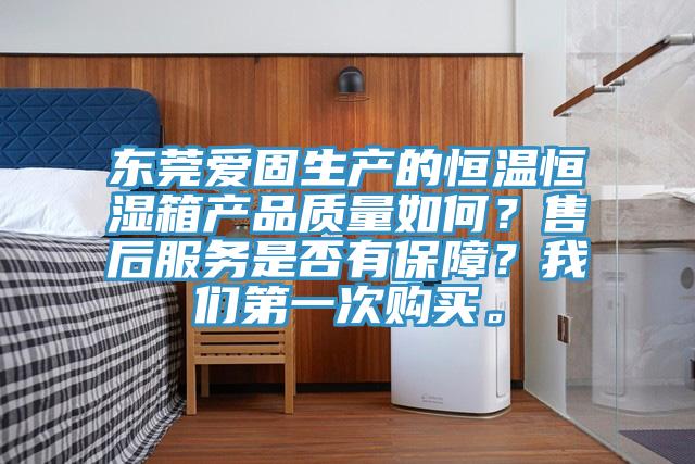 東莞愛固生產(chǎn)的恒溫恒濕箱產(chǎn)品質(zhì)量如何？售后服務(wù)是否有保障？我們第一次購買。