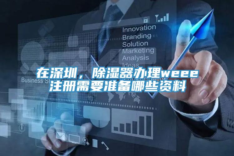 在深圳，除濕器辦理weee注冊(cè)需要準(zhǔn)備哪些資料