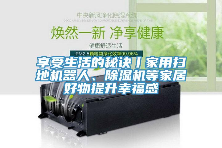 享受生活的秘訣丨家用掃地機器人、除濕機等家居好物提升幸福感