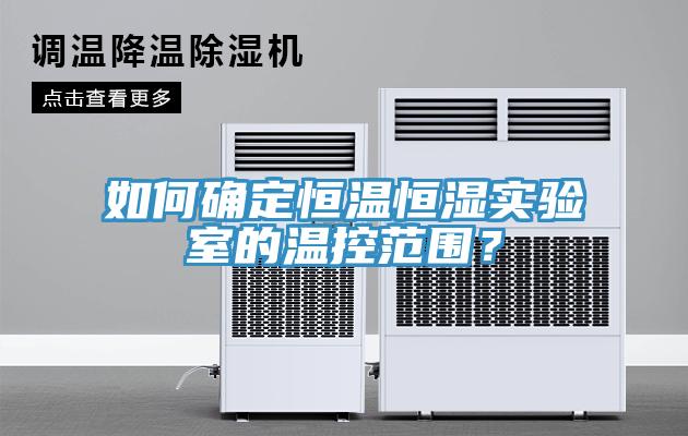 如何確定恒溫恒濕實驗室的溫控范圍？