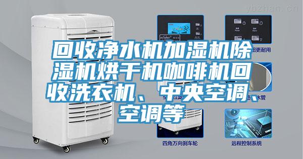 回收凈水機(jī)加濕機(jī)除濕機(jī)烘干機(jī)咖啡機(jī)回收洗衣機(jī)、中央空調(diào)、空調(diào)等