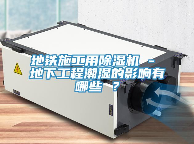 地鐵施工用除濕機 - 地下工程潮濕的影響有哪些 ？