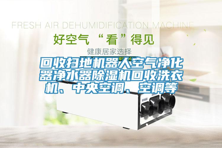 回收掃地機器人空氣凈化器凈水器除濕機回收洗衣機、中央空調(diào)、空調(diào)等