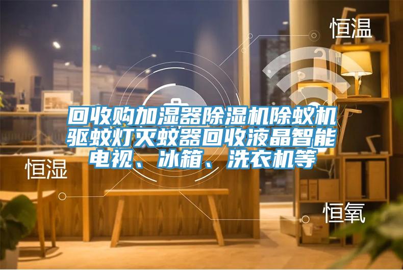 回收購加濕器除濕機(jī)除蟻機(jī)驅(qū)蚊燈滅蚊器回收液晶智能電視、冰箱、洗衣機(jī)等