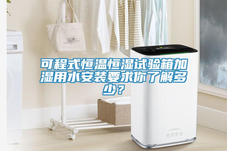 可程式恒溫恒濕試驗(yàn)箱加濕用水安裝要求你了解多少？