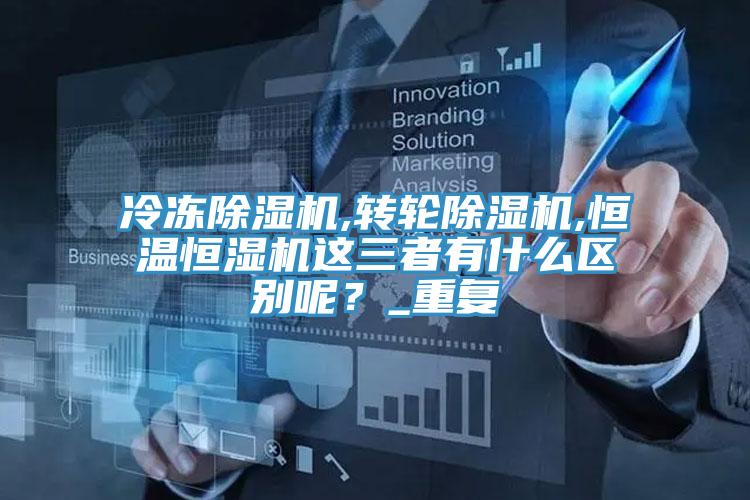 冷凍除濕機,轉輪除濕機,恒溫恒濕機這三者有什么區(qū)別呢？_重復