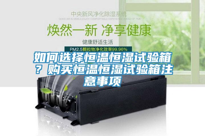 如何選擇恒溫恒濕試驗(yàn)箱？購買恒溫恒濕試驗(yàn)箱注意事項(xiàng)