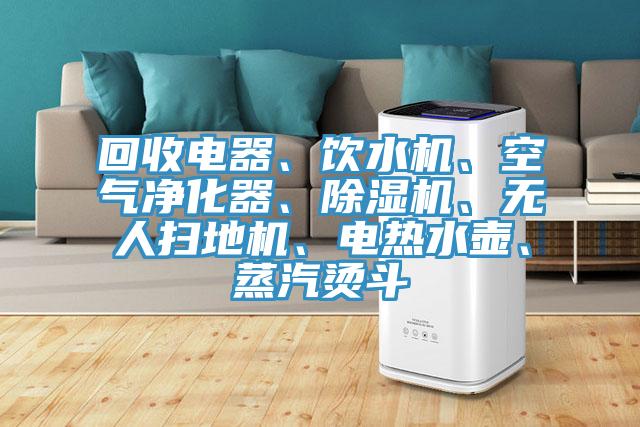 回收電器、飲水機(jī)、空氣凈化器、除濕機(jī)、無人掃地機(jī)、電熱水壺、蒸汽燙斗