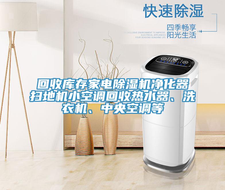 回收庫存家電除濕機(jī)凈化器掃地機(jī)小空調(diào)回收熱水器、洗衣機(jī)、中央空調(diào)等