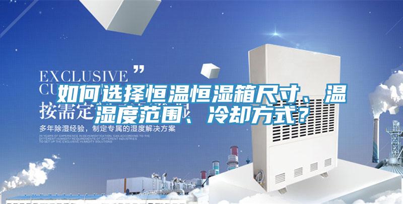如何選擇恒溫恒濕箱尺寸、溫濕度范圍、冷卻方式？