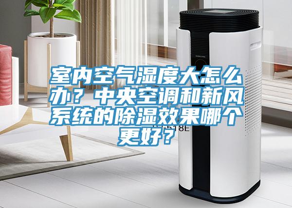 室內(nèi)空氣濕度大怎么辦？中央空調(diào)和新風(fēng)系統(tǒng)的除濕效果哪個更好？