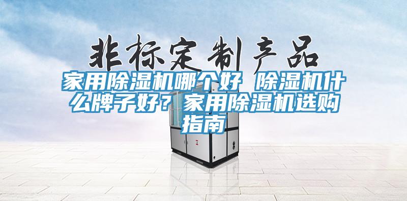 家用除濕機(jī)哪個(gè)好 除濕機(jī)什么牌子好？家用除濕機(jī)選購(gòu)指南