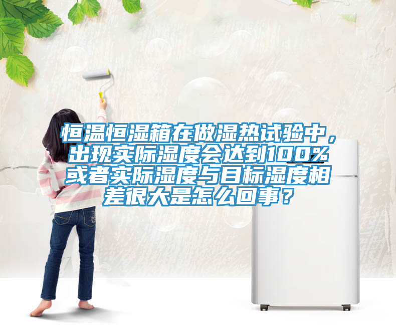 恒溫恒濕箱在做濕熱試驗(yàn)中，出現(xiàn)實(shí)際濕度會達(dá)到100%或者實(shí)際濕度與目標(biāo)濕度相差很大是怎么回事？