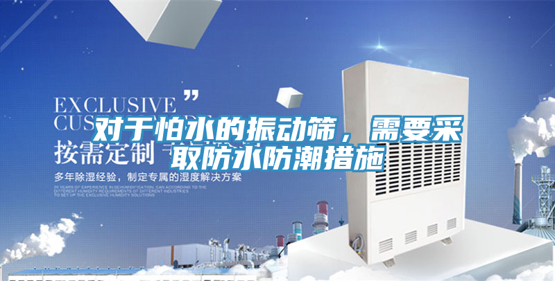 對于怕水的振動篩，需要采取防水防潮措施