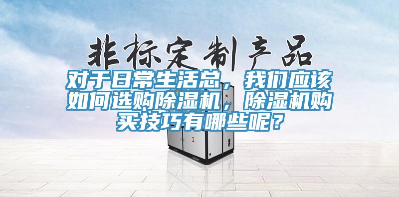 對于日常生活總，我們應(yīng)該如何選購除濕機(jī)，除濕機(jī)購買技巧有哪些呢？