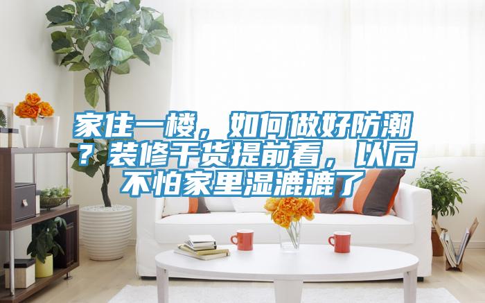 家住一樓，如何做好防潮？裝修干貨提前看，以后不怕家里濕漉漉了