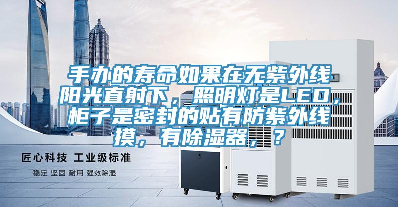 手辦的壽命如果在無紫外線陽光直射下，照明燈是LED，柜子是密封的貼有防紫外線摸，有除濕器，？