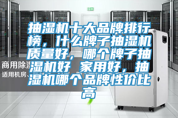 抽濕機(jī)十大品牌排行榜，什么牌子抽濕機(jī)質(zhì)量好，哪個(gè)牌子抽濕機(jī)好 家用好，抽濕機(jī)哪個(gè)品牌性價(jià)比高