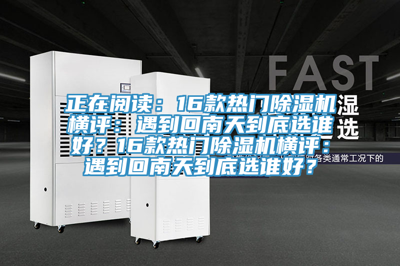 正在閱讀：16款熱門(mén)除濕機(jī)橫評(píng)：遇到回南天到底選誰(shuí)好？16款熱門(mén)除濕機(jī)橫評(píng)：遇到回南天到底選誰(shuí)好？
