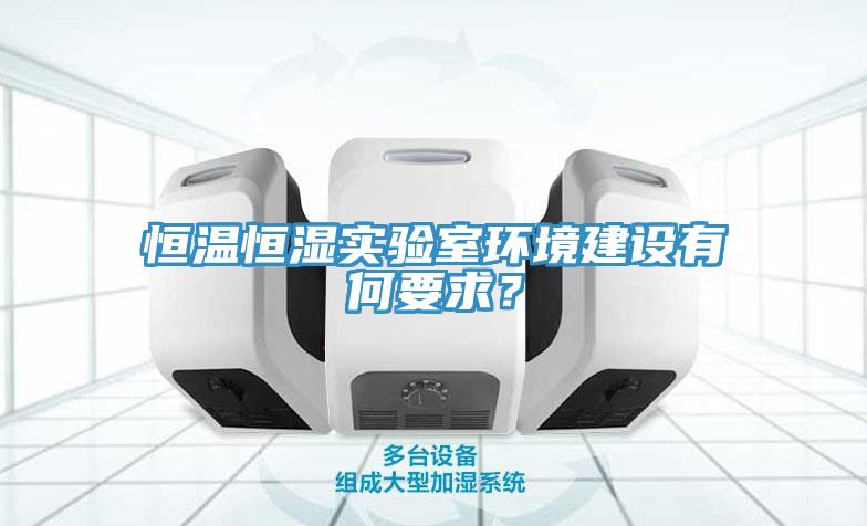 恒溫恒濕實(shí)驗(yàn)室環(huán)境建設(shè)有何要求？