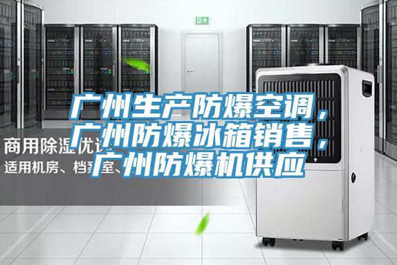 廣州生產(chǎn)防爆空調，廣州防爆冰箱銷售，廣州防爆機供應