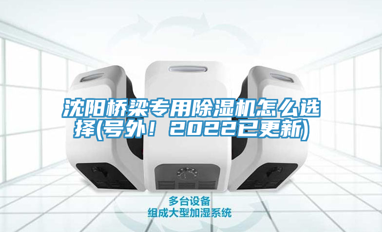 沈陽橋梁專用除濕機怎么選擇(號外！2022已更新)