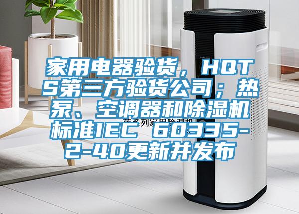 家用電器驗貨，HQTS第三方驗貨公司；熱泵、空調(diào)器和除濕機標(biāo)準IEC 60335-2-40更新并發(fā)布